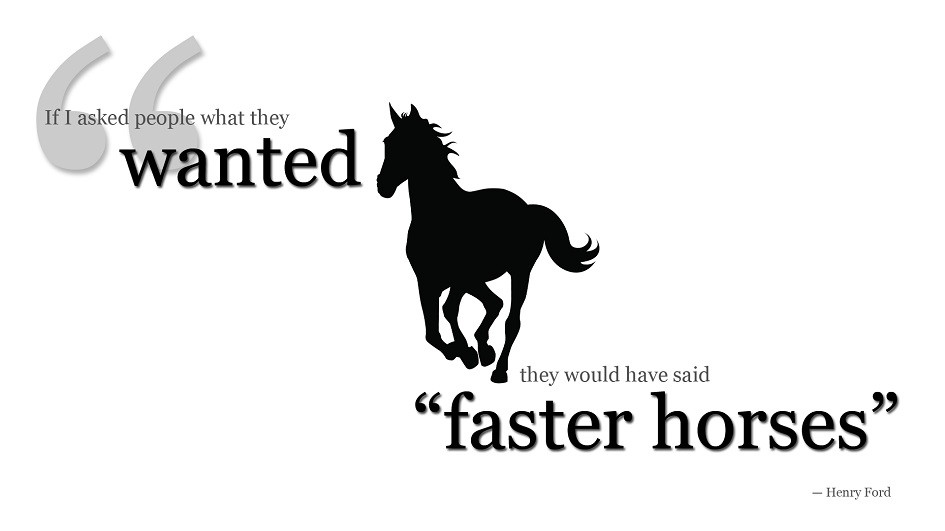 Henry Ford quote "if I asked people what they wanted they would have said faster horses"